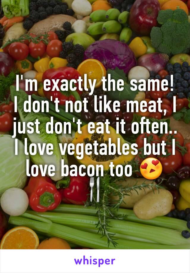 I'm exactly the same! I don't not like meat, I just don't eat it often.. I love vegetables but I love bacon too 😍🍴