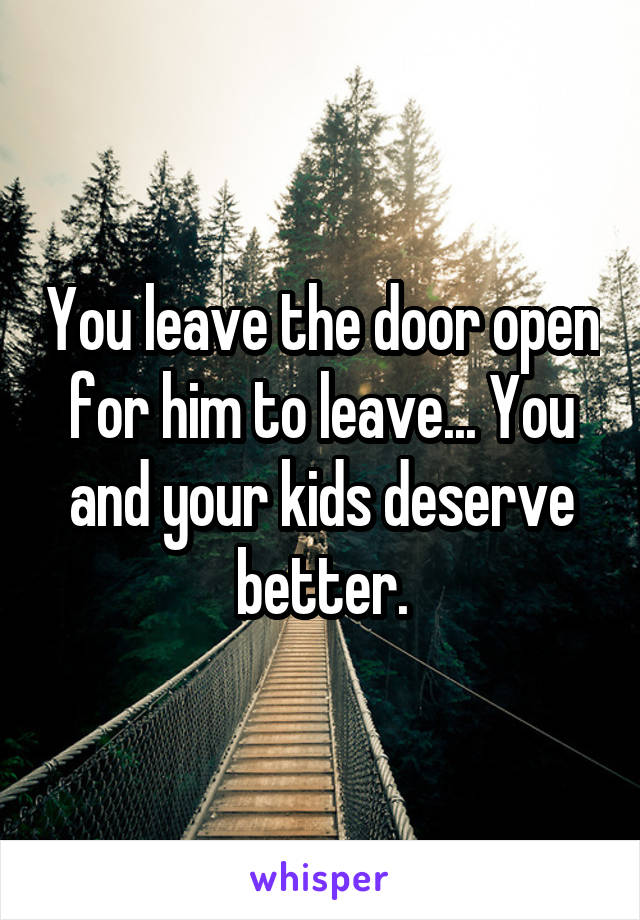 You leave the door open for him to leave... You and your kids deserve better.