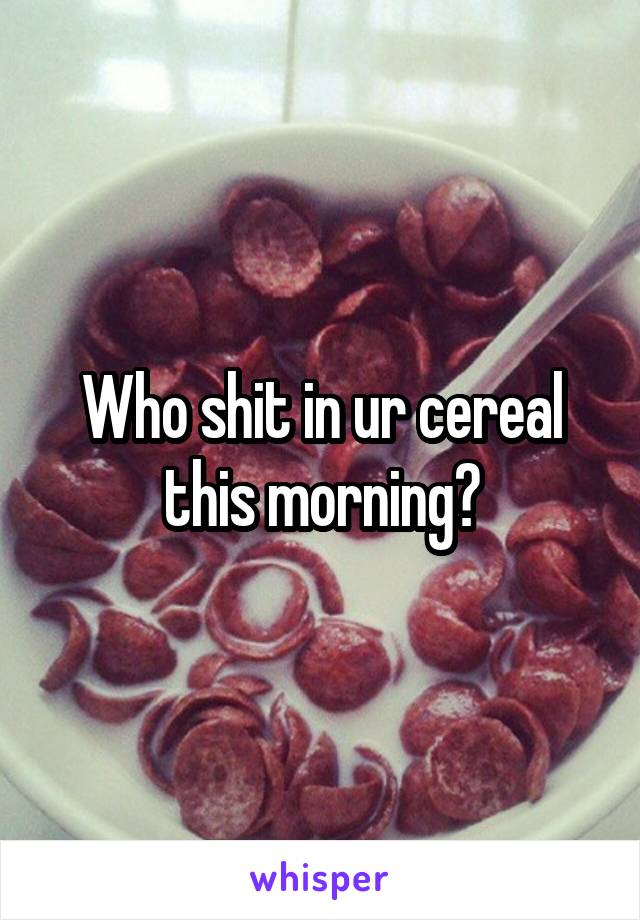 Who shit in ur cereal this morning?