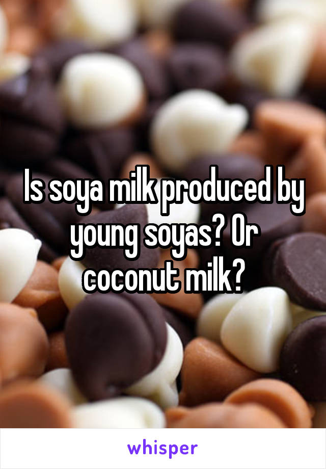 Is soya milk produced by young soyas? Or coconut milk?