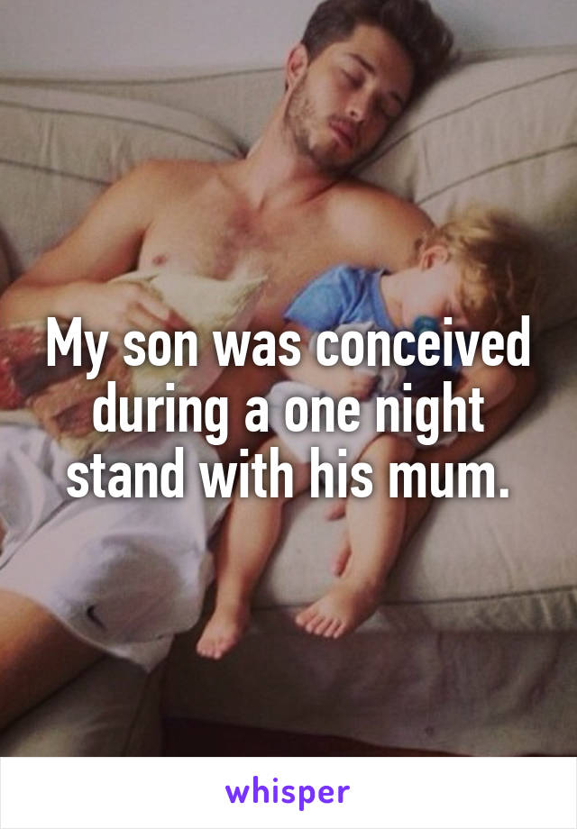 My son was conceived during a one night stand with his mum.