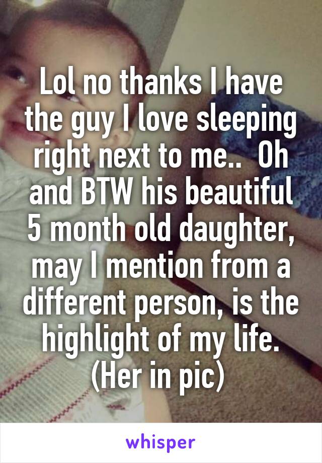Lol no thanks I have the guy I love sleeping right next to me..  Oh and BTW his beautiful 5 month old daughter, may I mention from a different person, is the highlight of my life. (Her in pic) 