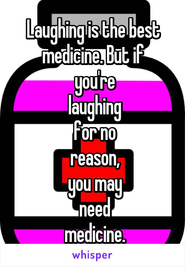 Laughing is the best medicine. But if
 you're
 laughing
 for no
 reason,
 you may
 need
 medicine.