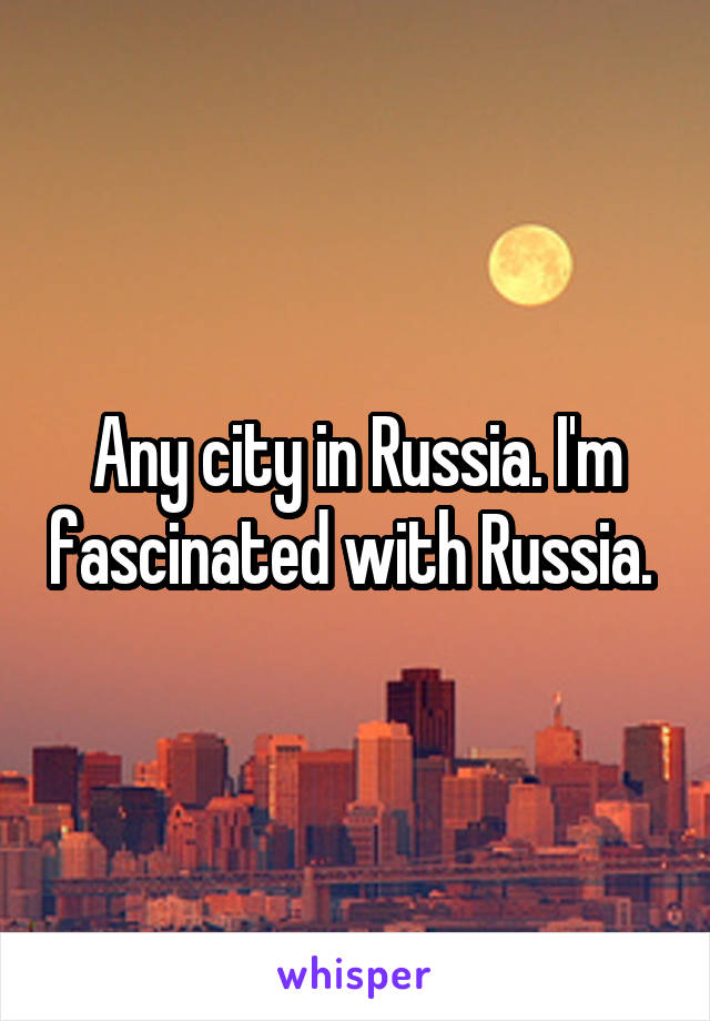 Any city in Russia. I'm fascinated with Russia. 