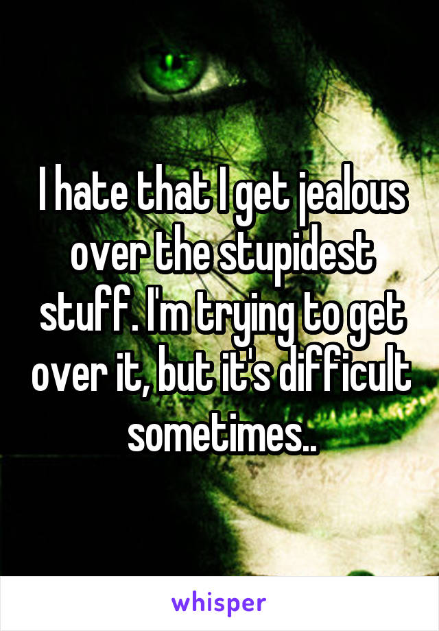 I hate that I get jealous over the stupidest stuff. I'm trying to get over it, but it's difficult sometimes..