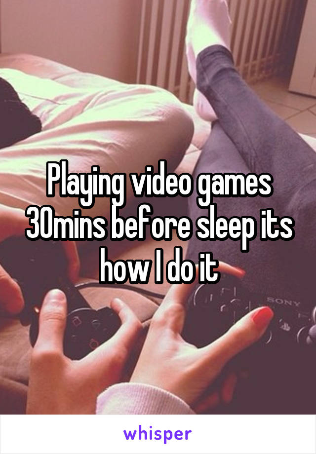 Playing video games 30mins before sleep its how I do it
