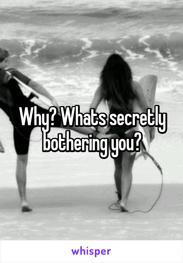 Why? Whats secretly bothering you?