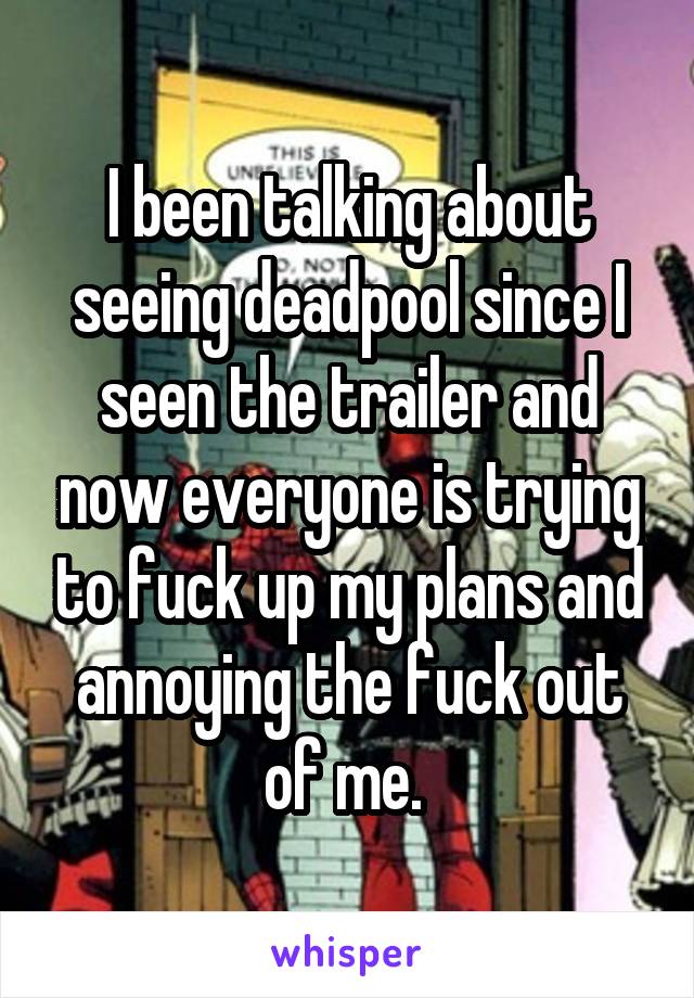 I been talking about seeing deadpool since I seen the trailer and now everyone is trying to fuck up my plans and annoying the fuck out of me. 