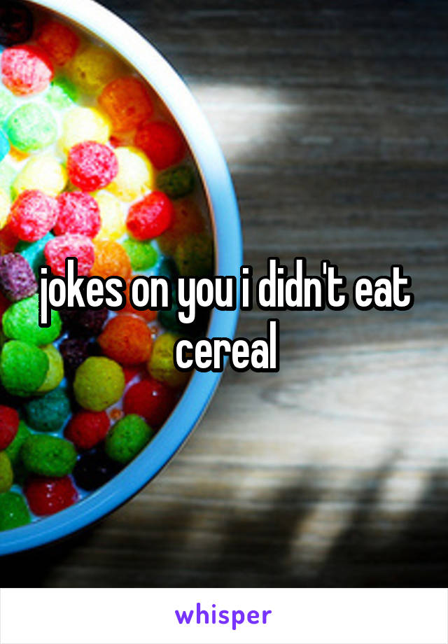 jokes on you i didn't eat cereal