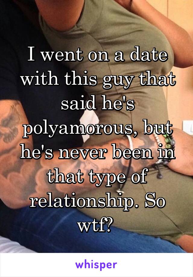 I went on a date with this guy that said he's polyamorous, but he's never been in that type of relationship. So wtf? 