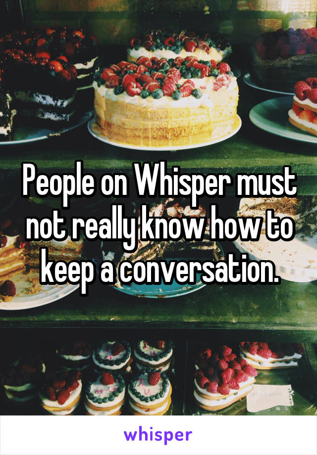 People on Whisper must not really know how to keep a conversation.
