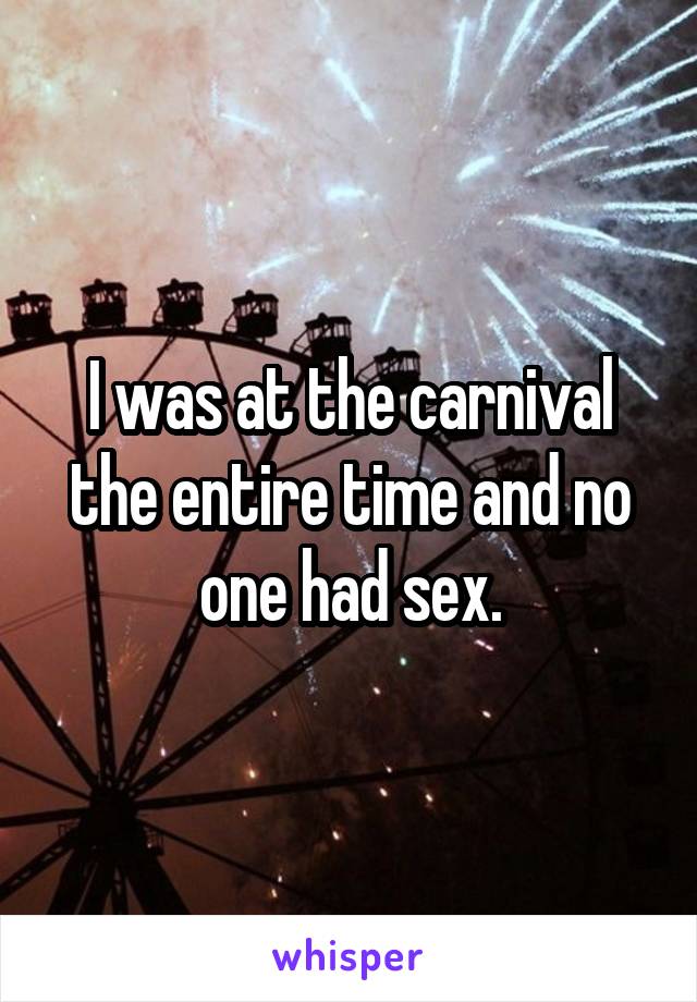 I was at the carnival the entire time and no one had sex.
