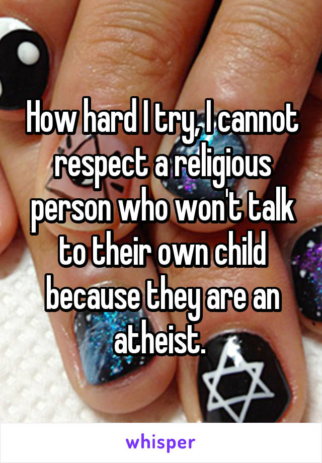 How hard I try, I cannot respect a religious person who won't talk to their own child because they are an atheist. 
