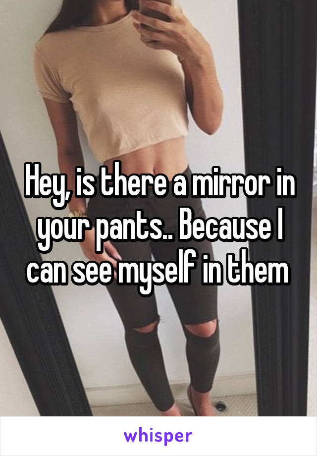 Hey, is there a mirror in your pants.. Because I can see myself in them 