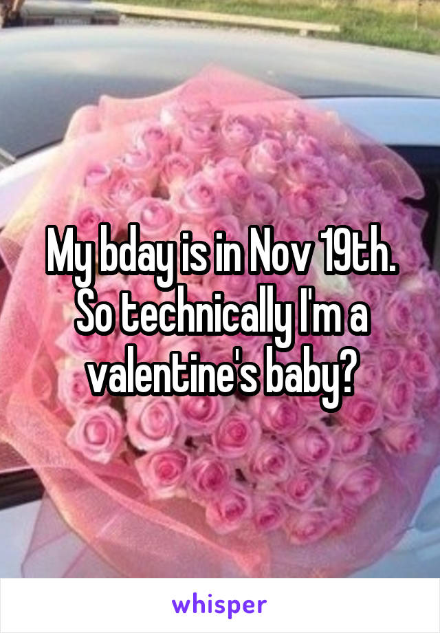 My bday is in Nov 19th.
So technically I'm a valentine's baby?