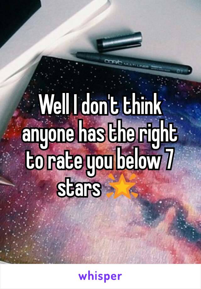 Well I don't think anyone has the right to rate you below 7 stars 🌟 