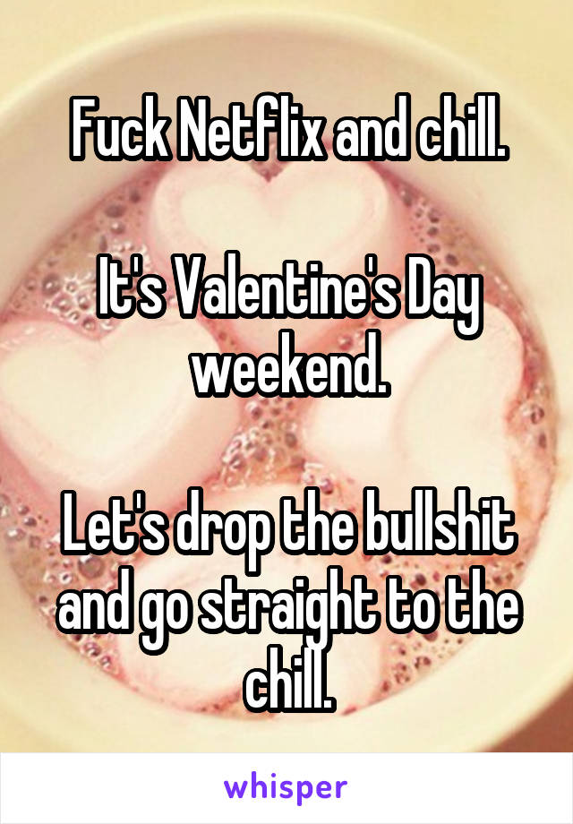 Fuck Netflix and chill.

It's Valentine's Day weekend.

Let's drop the bullshit and go straight to the chill.