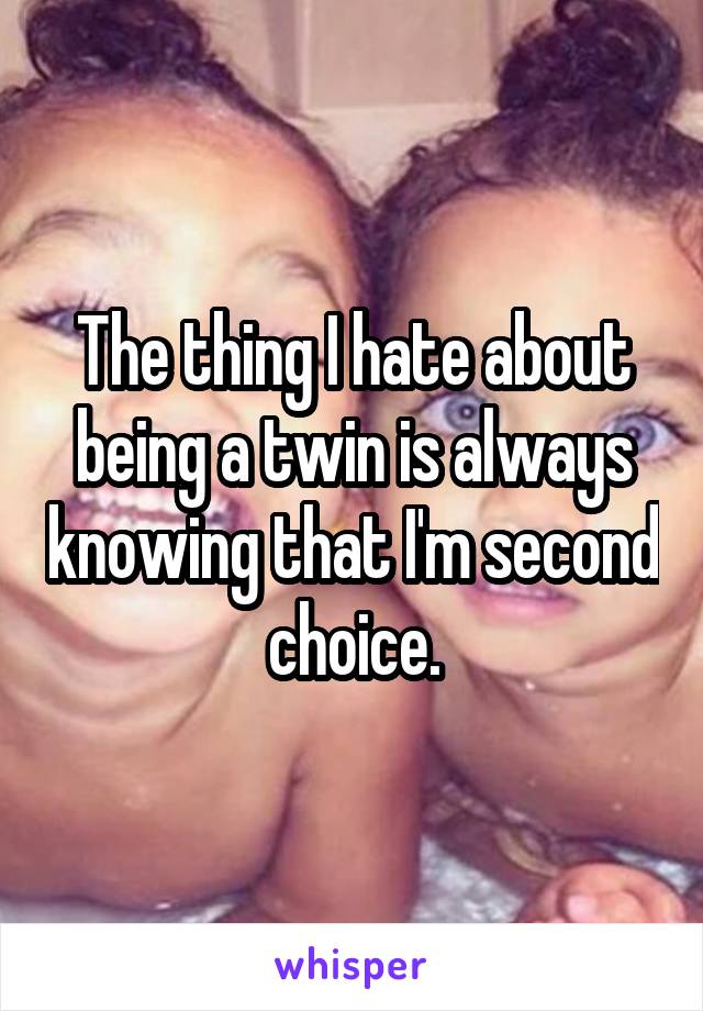 The thing I hate about being a twin is always knowing that I'm second choice.