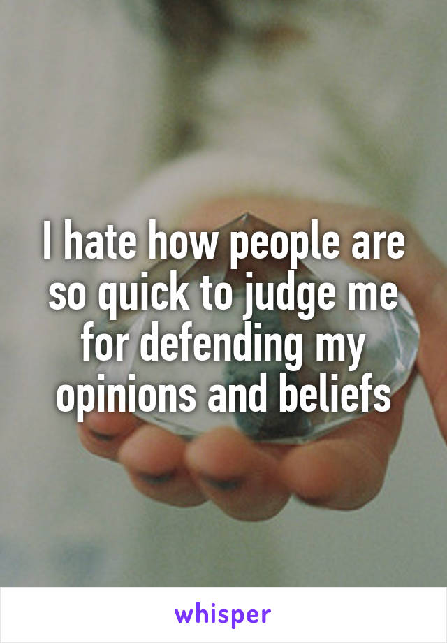 I hate how people are so quick to judge me for defending my opinions and beliefs