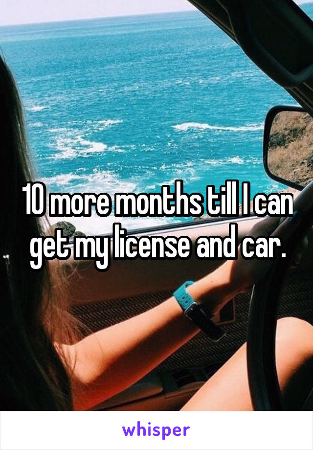 10 more months till I can get my license and car.