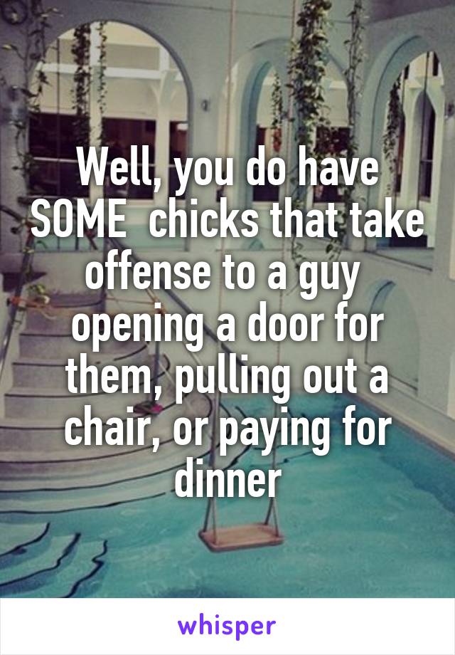 Well, you do have SOME  chicks that take offense to a guy  opening a door for them, pulling out a chair, or paying for dinner