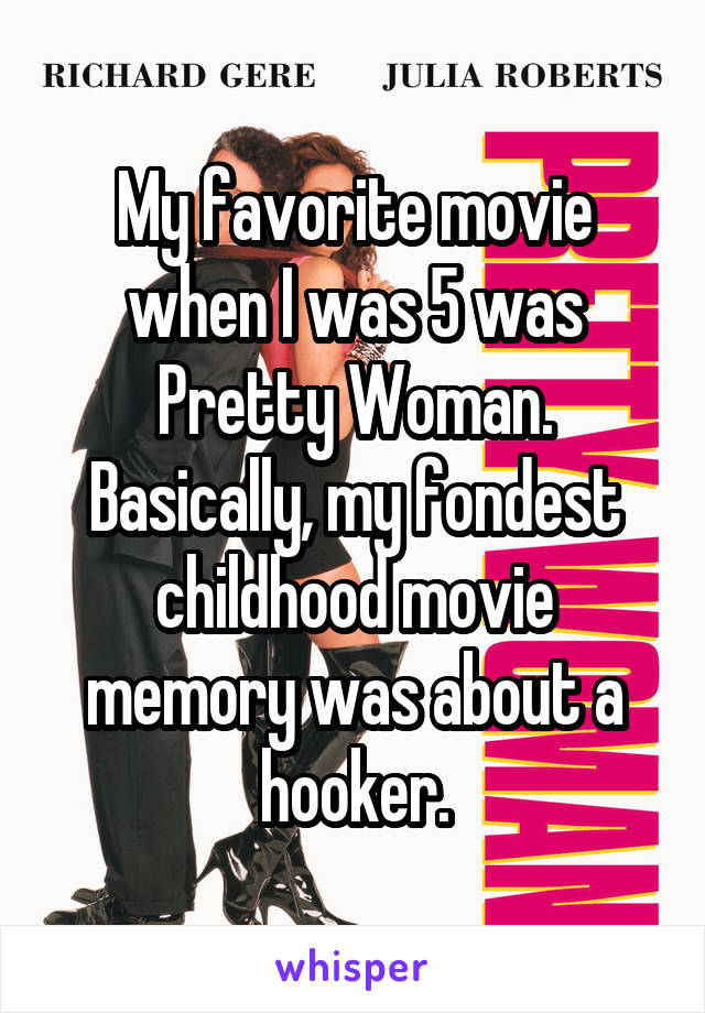 My favorite movie when I was 5 was Pretty Woman. Basically, my fondest childhood movie memory was about a hooker.