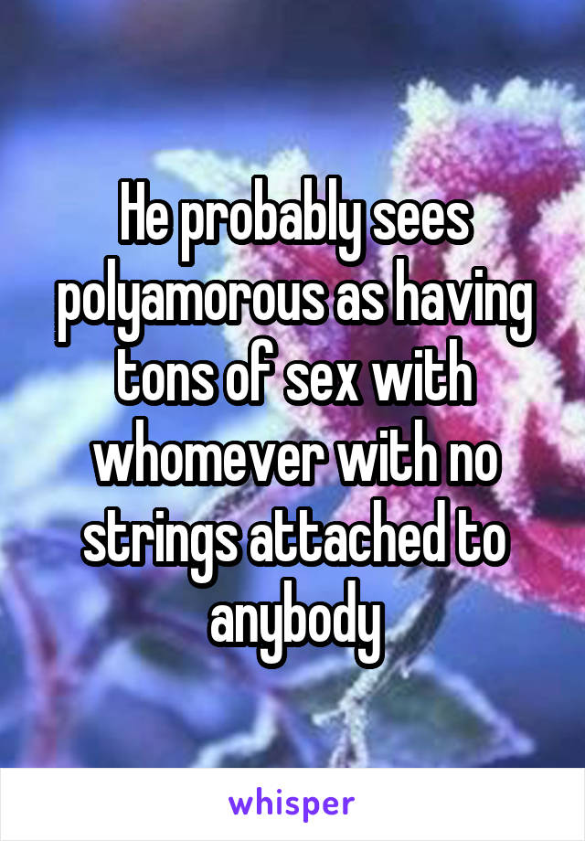 He probably sees polyamorous as having tons of sex with whomever with no strings attached to anybody