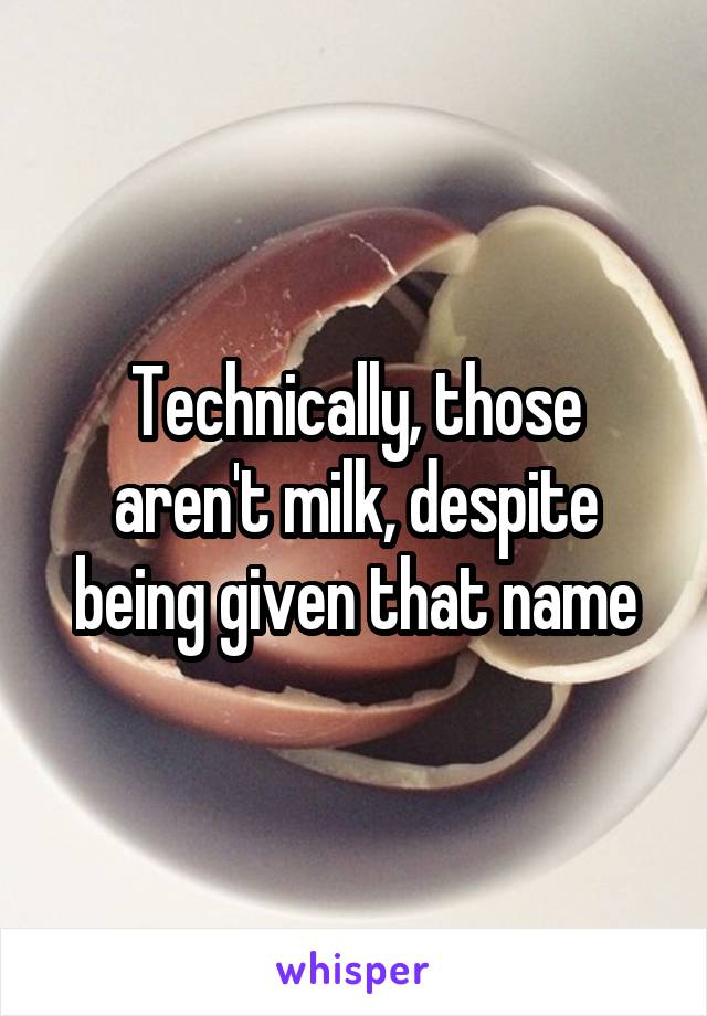 Technically, those aren't milk, despite being given that name