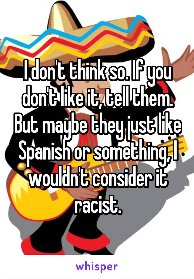 I don't think so. If you don't like it, tell them. But maybe they just like Spanish or something, I wouldn't consider it racist.