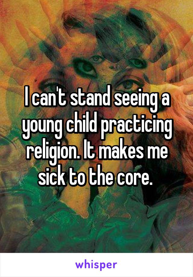 I can't stand seeing a young child practicing religion. It makes me sick to the core. 