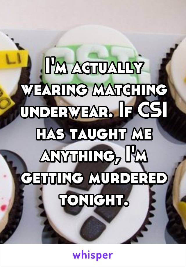 I'm actually wearing matching underwear. If CSI has taught me anything, I'm getting murdered tonight.