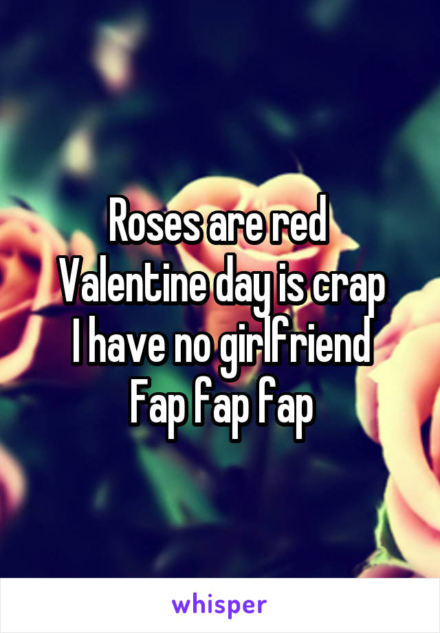 Roses are red 
Valentine day is crap
I have no girlfriend
Fap fap fap