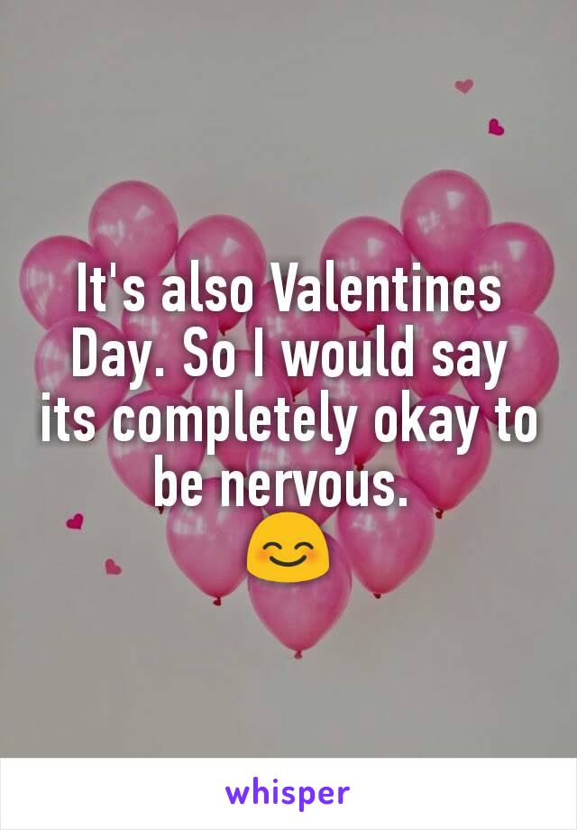 It's also Valentines Day. So I would say its completely okay to be nervous. 
😊
