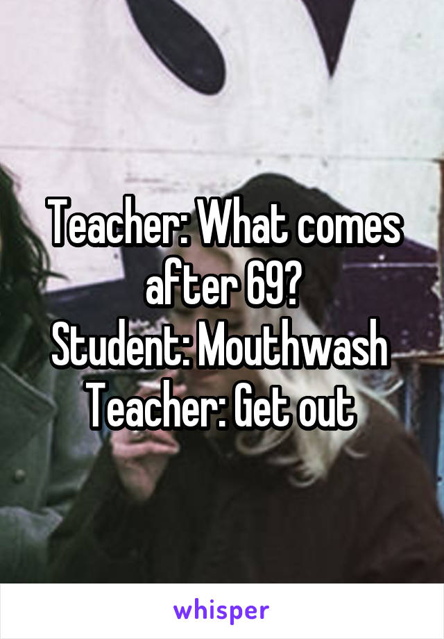 Teacher: What comes after 69?
Student: Mouthwash 
Teacher: Get out 