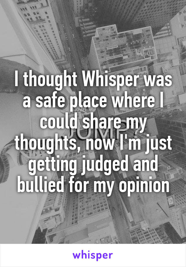 I thought Whisper was a safe place where I could share my thoughts, now I'm just getting judged and bullied for my opinion