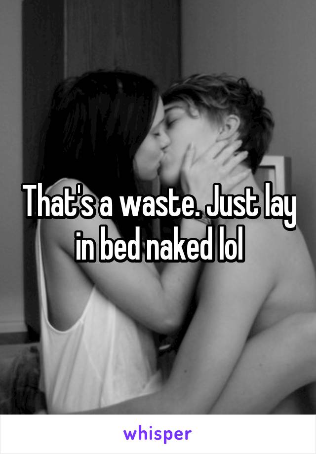 That's a waste. Just lay in bed naked lol