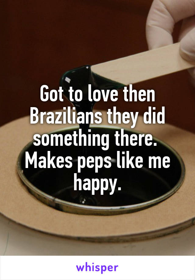 Got to love then Brazilians they did something there.  Makes peps like me happy.