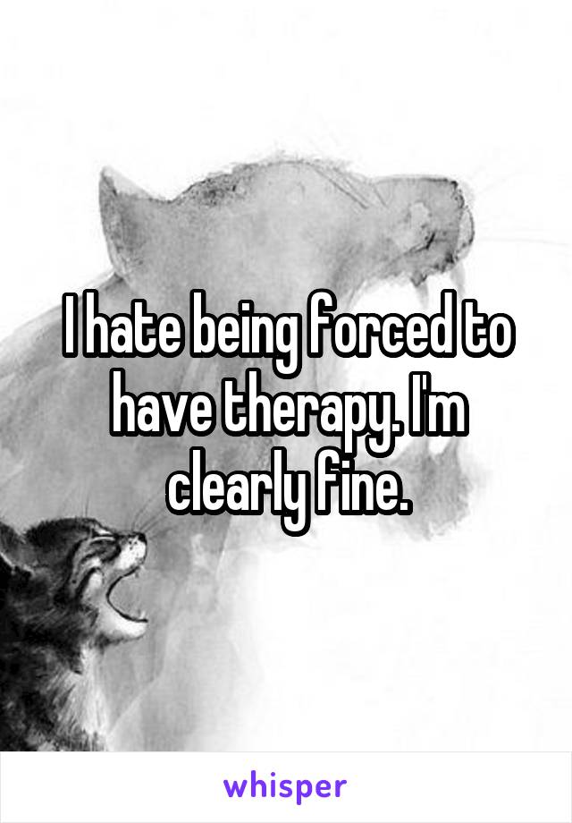 I hate being forced to have therapy. I'm clearly fine.