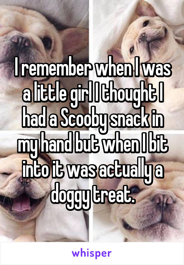 I remember when I was a little girl I thought I had a Scooby snack in my hand but when I bit into it was actually a doggy treat.