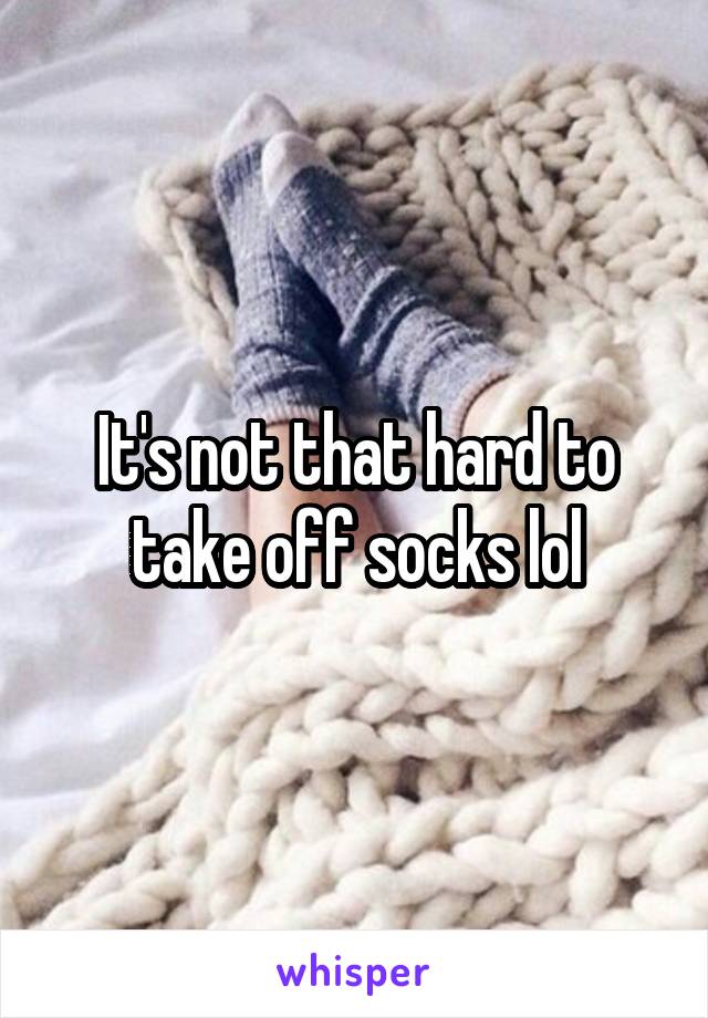 It's not that hard to take off socks lol