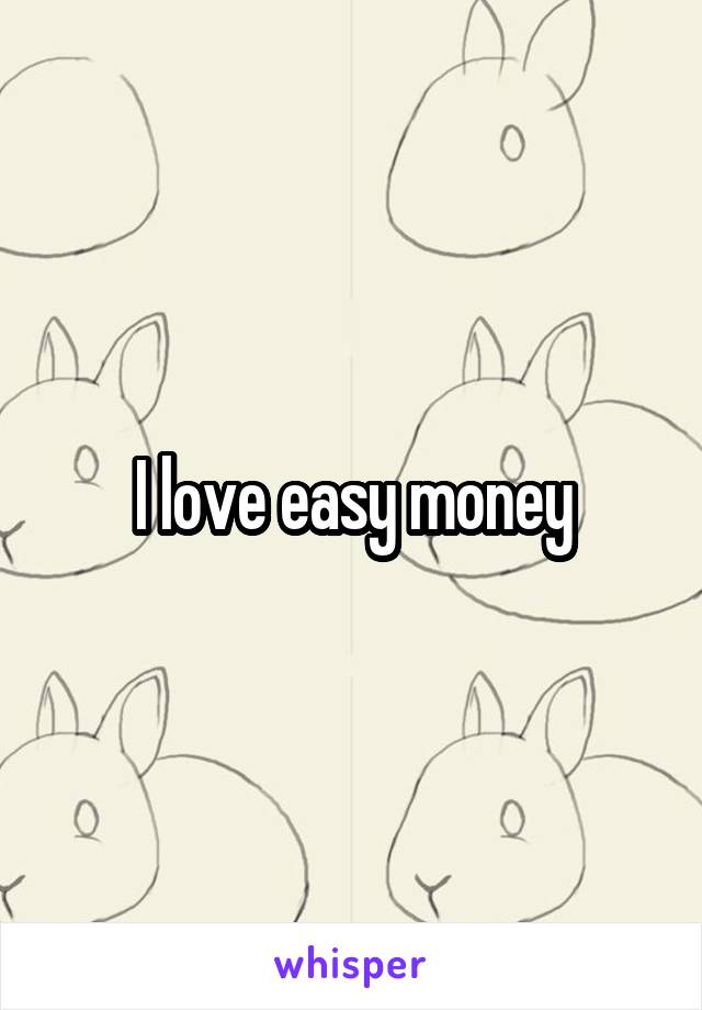 I love easy money