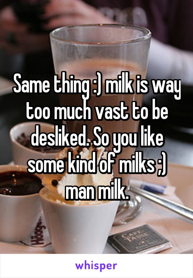 Same thing :) milk is way too much vast to be desliked. So you like some kind of milks ;) man milk.