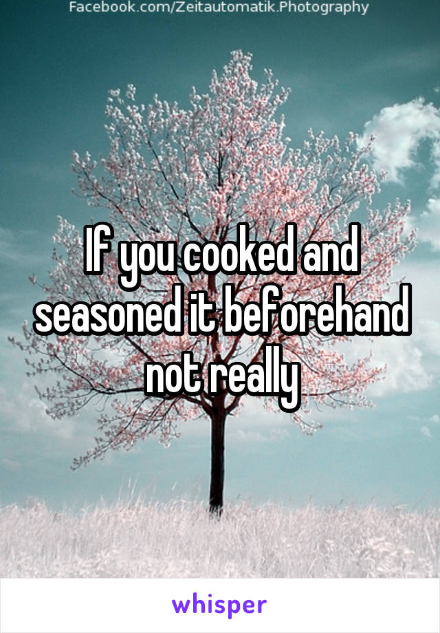 If you cooked and seasoned it beforehand not really