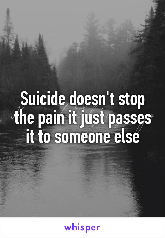 Suicide doesn't stop the pain it just passes it to someone else