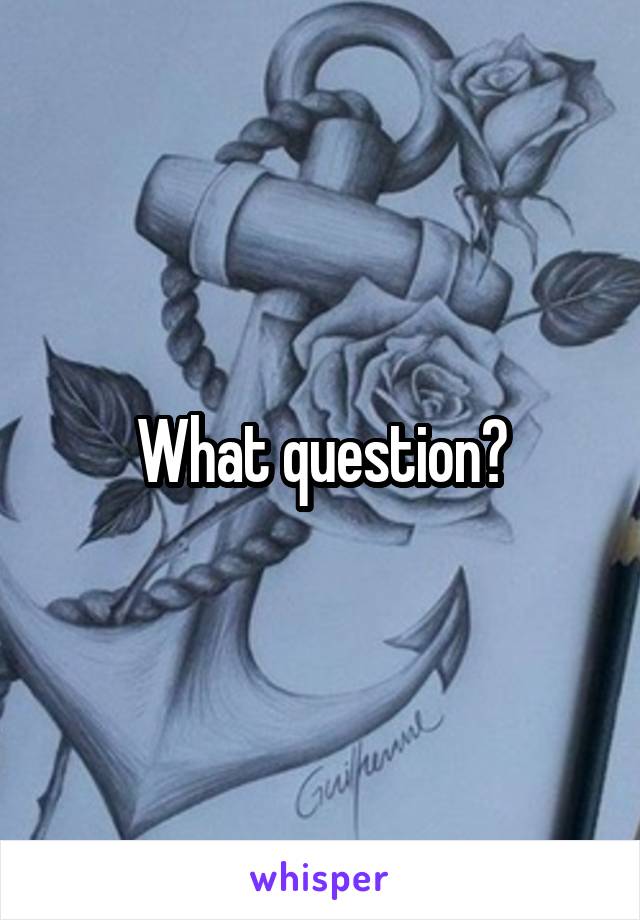 What question?