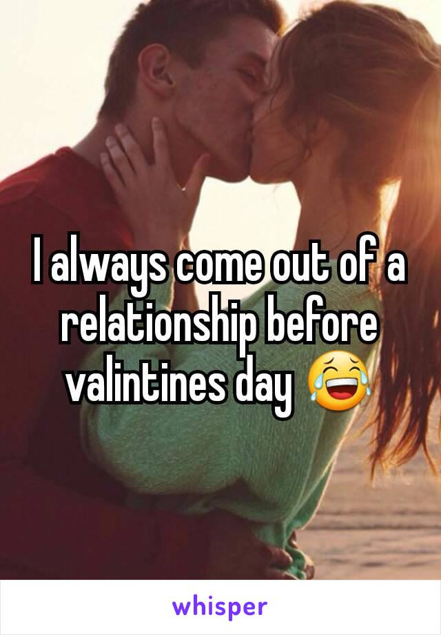 I always come out of a relationship before valintines day 😂