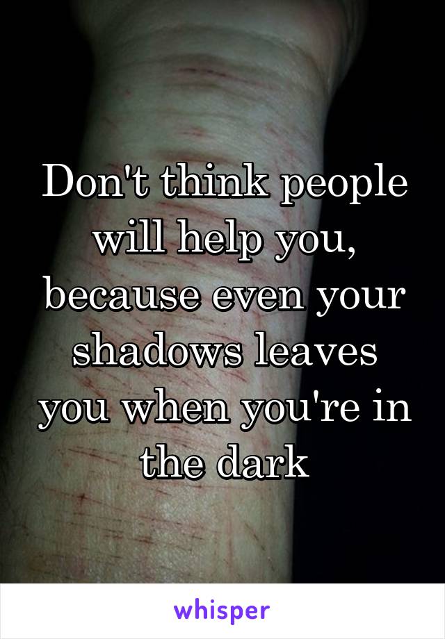 Don't think people will help you, because even your shadows leaves you when you're in the dark