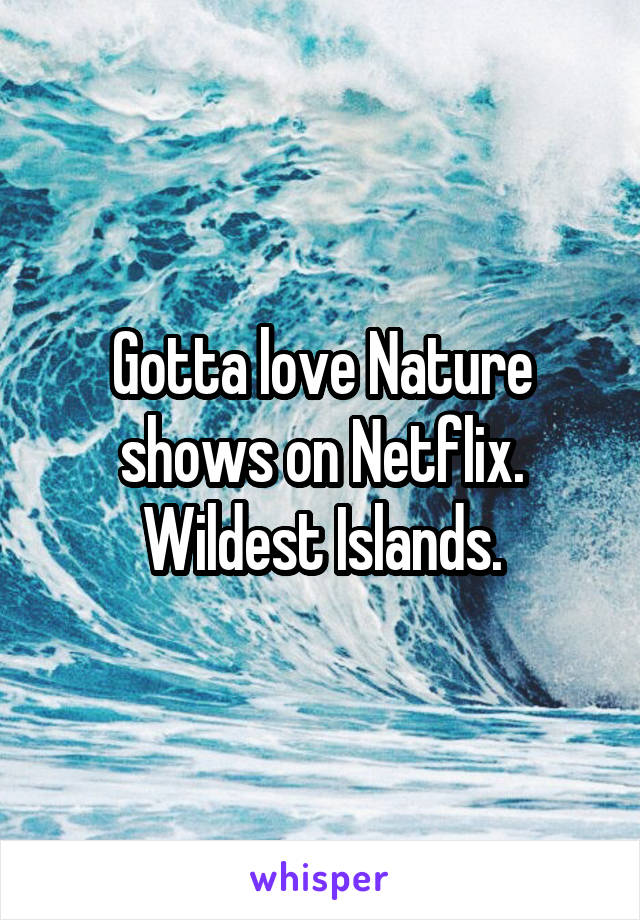 Gotta love Nature shows on Netflix. Wildest Islands.