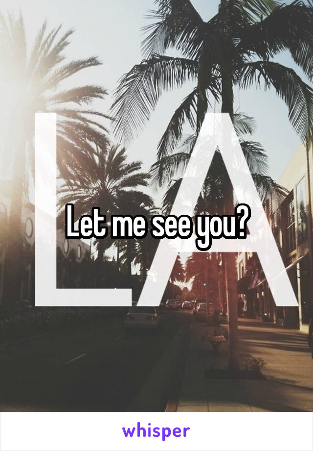 Let me see you?