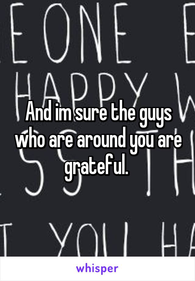 And im sure the guys who are around you are grateful. 